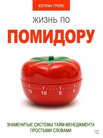 Обложка к Кэтрин Грейс. Жизнь по помидору. Знаменитые системы тайм-менеджмента простыми словами (2016) RTF,FB2,EPUB,MOBI,DOCX
