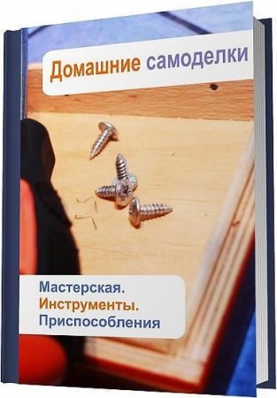 Обложка к Илья Мельников. Домашние самоделки. Мастерская. Инструменты. Приспособления (2013) RTF,FB2,EPUB,MOBI,DOCX
