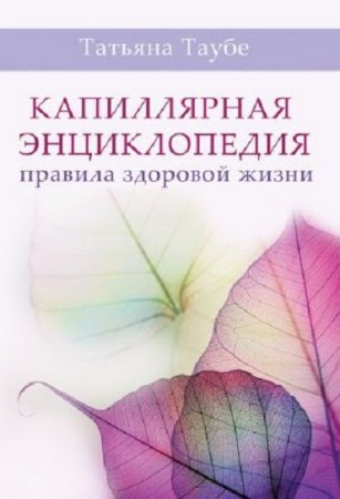 Обложка к Татьяна Таубе. Капиллярная энциклопедия. Правила здоровой жизни (2017) PDF,RTF,FB2,EPUB,MOBI,DOCX