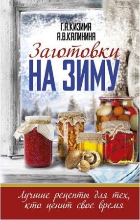 Обложка к Галина Кизима, Алина Калинина - Заготовки на зиму. Лучшие рецепты для тех, кто ценит свое время
