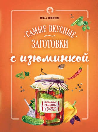 Ольга Ивенская. Самые вкусные заготовки с изюминкой Ольга Ивенская. Самые вкусные заготовки с изюминкой