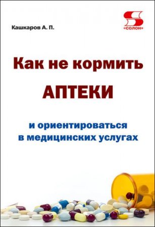 Обложка к Андрей Кашкаров. Как не кормить аптеки и ориентироваться в медицинских услугах