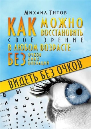 Обложка к М. Титов. Видеть без очков. Как можно восстановить своё зрение в любом возрасте без очков, линз и операций