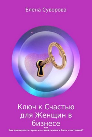 Обложка к Ключ к счастью для женщин в бизнесе, или как преодолеть стрессы в своей жизни и быть счастливой?