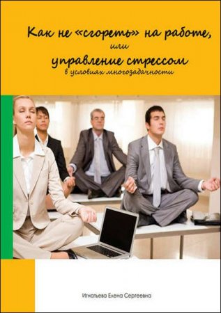 Обложка к Как не «сгореть» на работе, или управление стрессом в условиях многозадачности