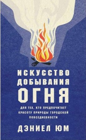 Обложка к Искусство добывания огня. Для тех, кто предпочитает красоту природы городской повседневности
