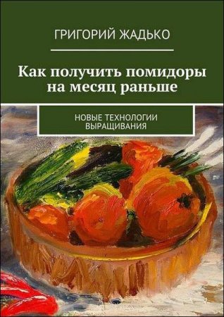 Обложка к Как получить помидоры на месяц раньше. Новые технологии выращивания