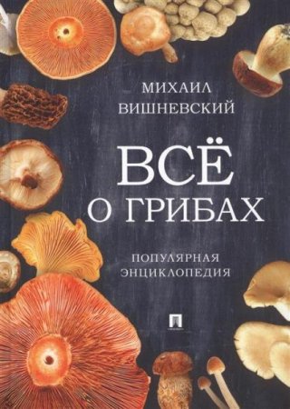 Обложка к Всё о грибах. Популярная энциклопедия